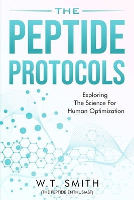 The Peptide Protocols: Exploring the Science for Human Optimization: Exploring the by Smith, W. T.
