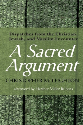 A Sacred Argument: Dispatches from the Christian, Jewish, and Muslim Encounter by Leighton, Christopher M.