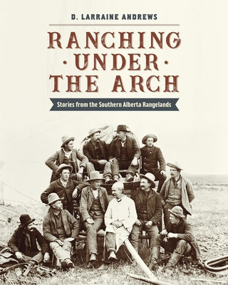 Ranching Under the Arch: Stories from the Southern Alberta Rangelands by Andrews, D. Larraine