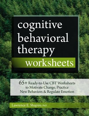 Cognitive Behavioral Therapy Worksheets: 65+ Ready-To-Use CBT Worksheets to Motivate Change, Practice New Behaviors & Regulate Emotion by Shapiro, Lawrence E.