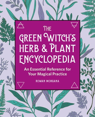 The Green Witch's Herb and Plant Encyclopedia: An Essential Reference for Your Magical Practice by Morgana, Rowan