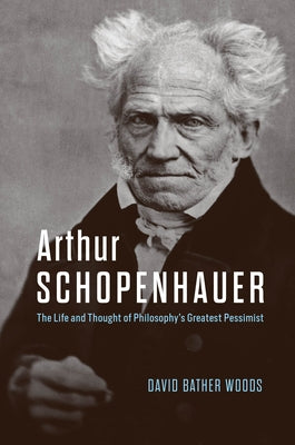 Arthur Schopenhauer: The Life and Thought of Philosophy's Greatest Pessimist by Bather Woods, David