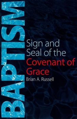 Baptism: Sign and Seal of the Covenant of Grace by Russell, Brian A.