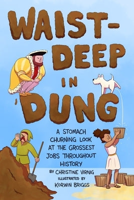 Waist-Deep in Dung: A Stomach-Churning Look at the Grossest Jobs Throughout History by Virnig, Christine