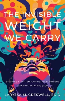 The Invisible Weight We Carry: Breaking Free from Generational Burdens and Emotional Baggage by Creswell, Laryssa M.