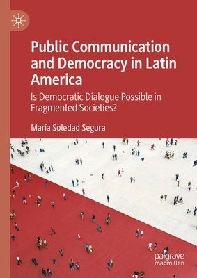 Public Communication and Democracy in Latin America: Is Democratic Dialogue Possible in Fragmented Societies? by Segura, Mar?a Soledad