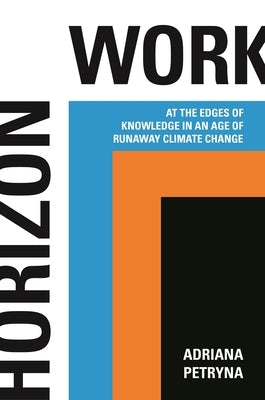 Horizon Work: At the Edges of Knowledge in an Age of Runaway Climate Change by Petryna, Adriana