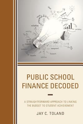 Public School Finance Decoded: A Straightforward Approach to Linking the Budget to Student Achievement by Toland, Jay C.