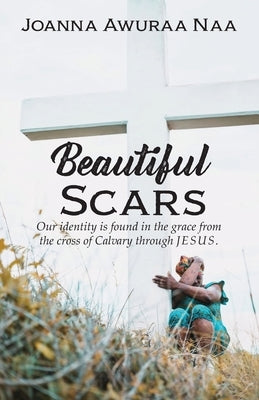 Beautiful Scars: Our Identity is Found in the Grace from the Cross of Calvary through Jesus by Naa, Joanna Awuraa