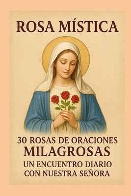 Rosa Mistica: 30 Rosas de Oraciones Milagrosas Un Encuentro Diario Con Nuestra Señora by Torrealba, Ashy