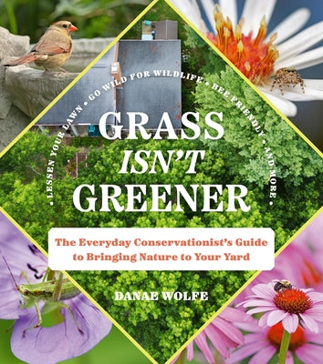 Grass Isn't Greener: The Everyday Conservationist's Guide to Bringing Nature to Your Yard by Wolfe, Danae