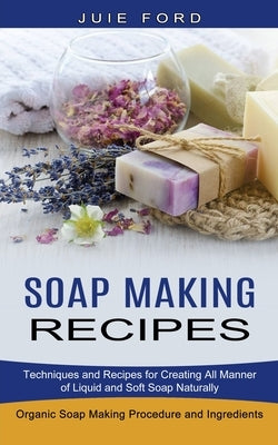 Soap Making Recipes: Techniques and Recipes for Creating All Manner of Liquid and Soft Soap Naturally (Organic Soap Making Procedure and Ingredients) by Ford, Julie