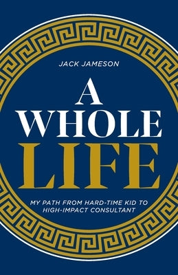 A Whole Life: My path from hard-time kid to high-impact consultant by Jameson, Jack