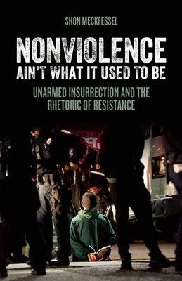 Nonviolence Ain't What It Used to Be: Unarmed Insurrection and the Rhetoric of Resistance by Meckfessel, Shon