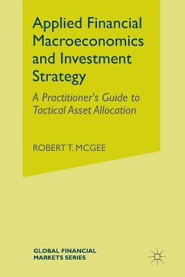 Applied Financial Macroeconomics and Investment Strategy: A Practitioner's Guide to Tactical Asset Allocation by McGee, Robert T.