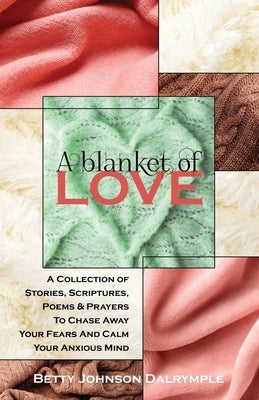 A Blanket of Love: A Collection of Stories, Scriptures, Poems & Prayers To Chase Away Your Fears And Calm Your Anxious Mind by Johnson Dalrymple, Betty