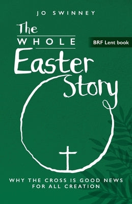 The Whole Easter Story: Why the cross is good news for all creation by Swinney, Jo