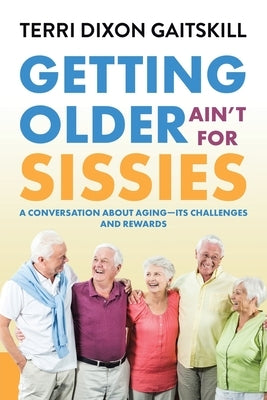 Getting Older Ain't for Sissies: A Conversation About Aging- Its Challenges and Rewards by Gaitskill, Terri Dixon