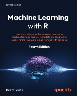 Machine Learning with R - Fourth Edition: Learn techniques for building and improving machine learning models, from data preparation to model tuning, by Lantz, Brett