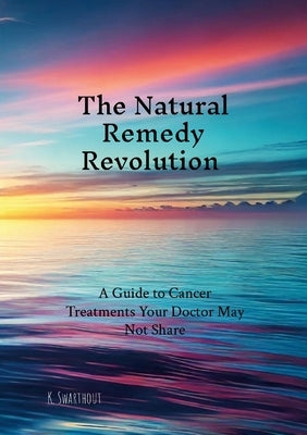 The Natural Remedy Revolution: A Guide to Cancer Treatments Your Doctor May Not Share by Swarthout, Karl