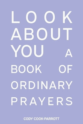 Special Edition: Look About You: A Book of Ordinary Prayers: Look About You by Cook-Parrott, Cody