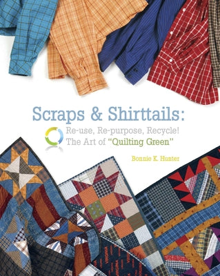 Scraps & Shirttails: Reuse, Repupose, Recycle! the Art of Quilting Green by Hunter, Bonnie