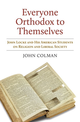 Everyone Orthodox to Themselves: John Locke and His American Students on Religion and Liberal Society by Colman, John