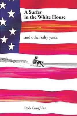 A Surfer In The White House: and other salty yarns by Caughlan, Rob