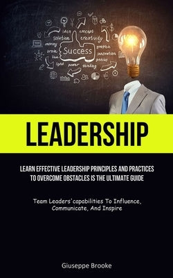 Leadership: learn Effective Leadership Principles And Practices To Overcome Obstacles Is The Ultimate Guide (Team Leaders'capabili by Brooke, Giuseppe