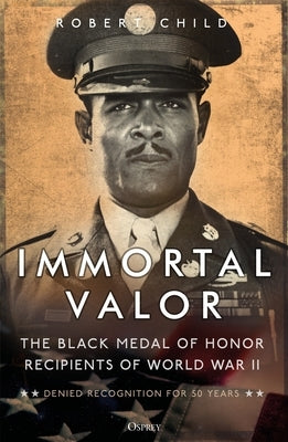 Immortal Valor: The Black Medal of Honor Recipients of World War II by Child, Robert