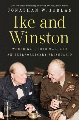 Ike and Winston: World War, Cold War, and an Extraordinary Friendship by Jordan, Jonathan W.