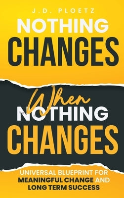 Nothing Changes When Nothing Changes: Universal blueprint for change, success and everyday wins by Ploetz, Jd