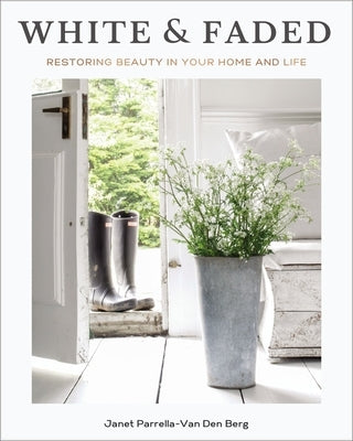 White and Faded: Restoring Beauty in Your Home and Life by Parrella-Van Den Berg, Janet