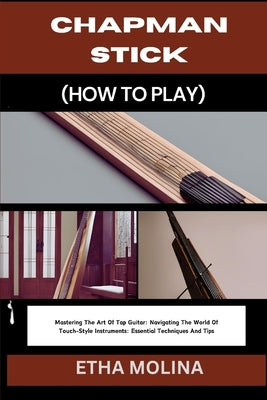 Chapman Stick (How to Play): Mastering The Art Of Tap Guitar: Navigating The World Of Touch-Style Instruments: Essential Techniques And Tips by Molina, Etha