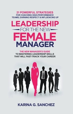 Leadership For The New Female Manager: 21 Powerful Strategies For Coaching High-performance Teams, Earning Respect & Influencing Up by Sanchez, Karina G.