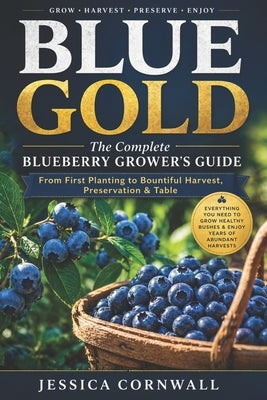 Blue Gold: The Complete Blueberry Grower's Guide: Grow, Care, and Harvest Abundant Blueberries at Home - Soil, Varieties, Pruning, Containers, Pest Co by Cornwall, Jessica