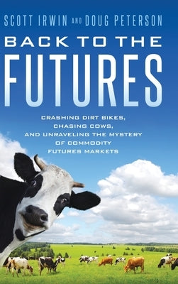 Back to the Futures: Crashing Dirt Bikes, Chasing Cows, and Unraveling the Mystery of Commodity Futures Markets by Irwin, Scott