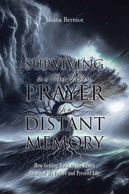 Surviving in a Time Where Prayer Is a Distant Memory: How Getting Back to the Basics Changed My Future and Present Life by Bernice, Sh?na