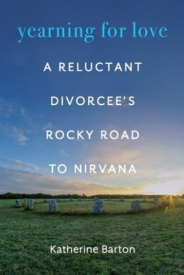 Yearning for Love: A Reluctant Divorcee's Rocky Road to Nirvana by Barton, Katherine