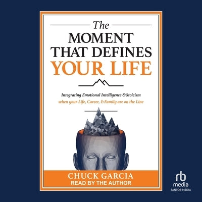 The Moment That Defines Your Life: Integrating Emotional Intelligence and Stoicism When Your Life, Career, and Family Are on the Line by Garcia, Chuck