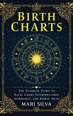 Birth Charts: The Ultimate Guide to Natal Chart Interpretation, Astrology, and Zodiac Signs by Silva, Mari