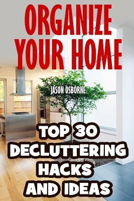 Organize Your Home: Top 30 Decluttering Hacks and Ideas by Osborne, Jason