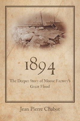 1894: The Deeper Story of Moose Factory's Great Flood by Chabot, Jean Pierre