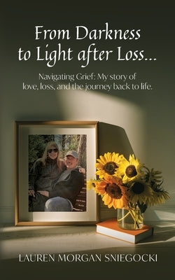 From Darkness to Light after Loss...: Navigating Grief: My story of love, loss, and the journey back to life by Sniegocki, Lauren Morgan