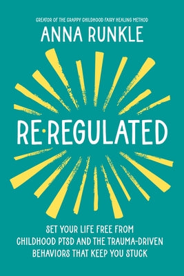 Re-Regulated: Set Your Life Free from Childhood Ptsd and the Trauma-Driven Behaviors That Keep You Stuck by Runkle, Anna