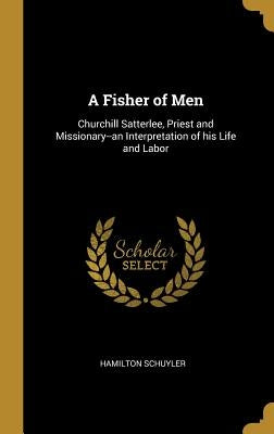 A Fisher of Men: Churchill Satterlee, Priest and Missionary--an Interpretation of his Life and Labor by Schuyler, Hamilton