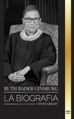 Ruth Bader Ginsburg: La Biografía, vida y legado de una jurista estadounidense en sus propias palabras by Library, United