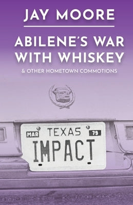 Abilene's War With Whiskey & Other Hometown Commotions by Moore, Jay