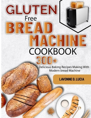 Gluten Free Bread Machine Cookbook: 300+ Delicious Baking Recipes Making With Modern bread Machine by G. Lucia, Lavonne