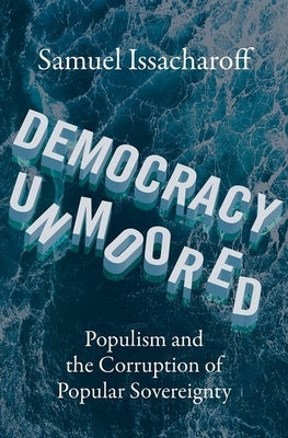 Democracy Unmoored: Populism and the Corruption of Popular Sovereignty by Issacharoff, Samuel